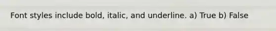 Font styles include bold, italic, and underline. a) True b) False
