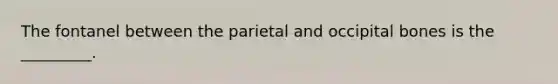 The fontanel between the parietal and occipital bones is the _________.