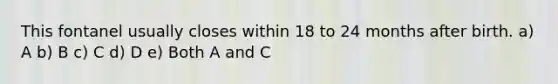 This fontanel usually closes within 18 to 24 months after birth. a) A b) B c) C d) D e) Both A and C