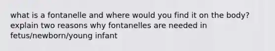 what is a fontanelle and where would you find it on the body? explain two reasons why fontanelles are needed in fetus/newborn/young infant