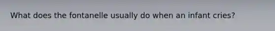 What does the fontanelle usually do when an infant cries?