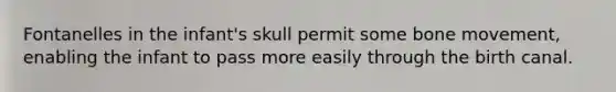 Fontanelles in the infant's skull permit some bone movement, enabling the infant to pass more easily through the birth canal.