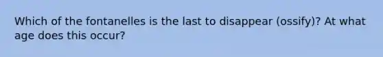 Which of the fontanelles is the last to disappear (ossify)? At what age does this occur?