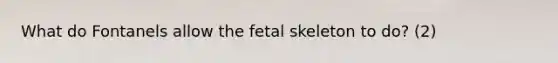 What do Fontanels allow the fetal skeleton to do? (2)