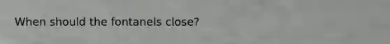 When should the fontanels close?