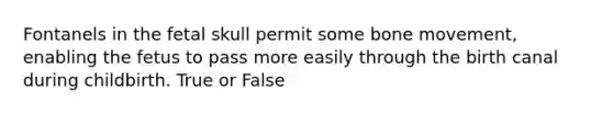 Fontanels in the fetal skull permit some bone movement, enabling the fetus to pass more easily through the birth canal during childbirth. True or False