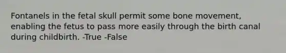 Fontanels in the fetal skull permit some bone movement, enabling the fetus to pass more easily through the birth canal during childbirth. -True -False