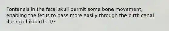 Fontanels in the fetal skull permit some bone movement, enabling the fetus to pass more easily through the birth canal during childbirth. T/F