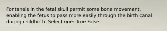 Fontanels in the fetal skull permit some bone movement, enabling the fetus to pass more easily through the birth canal during childbirth. Select one: True False