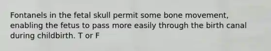 Fontanels in the fetal skull permit some bone movement, enabling the fetus to pass more easily through the birth canal during childbirth. T or F