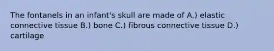 The fontanels in an infant's skull are made of A.) elastic connective tissue B.) bone C.) fibrous connective tissue D.) cartilage