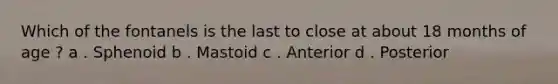 Which of the fontanels is the last to close at about 18 months of age ? a . Sphenoid b . Mastoid c . Anterior d . Posterior