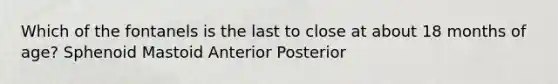 Which of the fontanels is the last to close at about 18 months of age? Sphenoid Mastoid Anterior Posterior