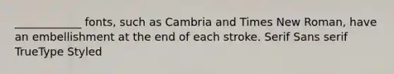 ____________ fonts, such as Cambria and Times New Roman, have an embellishment at the end of each stroke. Serif Sans serif TrueType Styled