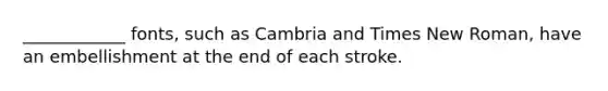 ____________ fonts, such as Cambria and Times New Roman, have an embellishment at the end of each stroke.