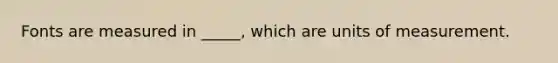 Fonts are measured in _____, which are units of measurement.​
