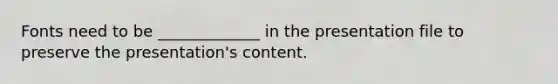 Fonts need to be _____________ in the presentation file to preserve the presentation's content.