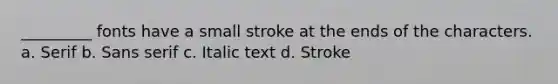 _________ fonts have a small stroke at the ends of the characters. a. Serif b. Sans serif c. Italic text d. Stroke