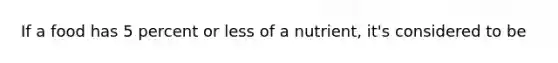 If a food has 5 percent or less of a nutrient, it's considered to be