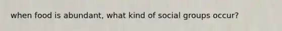 when food is abundant, what kind of social groups occur?