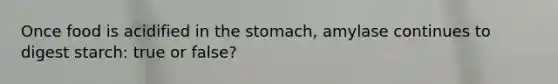 Once food is acidified in the stomach, amylase continues to digest starch: true or false?