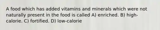 A food which has added vitamins and minerals which were not naturally present in the food is called A) enriched. B) high-calorie. C) fortified. D) low-calorie