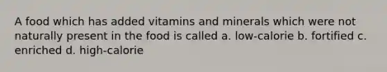 A food which has added vitamins and minerals which were not naturally present in the food is called a. low-calorie b. fortified c. enriched d. high-calorie