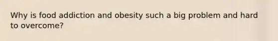 Why is food addiction and obesity such a big problem and hard to overcome?