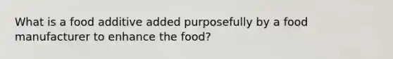 What is a food additive added purposefully by a food manufacturer to enhance the food?