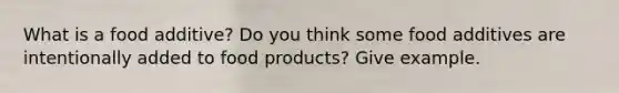 What is a food additive? Do you think some food additives are intentionally added to food products? Give example.