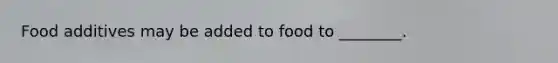 Food additives may be added to food to ________.