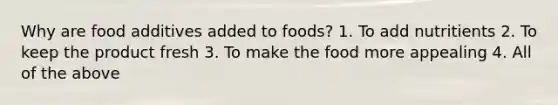 Why are food additives added to foods? 1. To add nutritients 2. To keep the product fresh 3. To make the food more appealing 4. All of the above