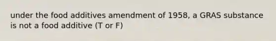 under the food additives amendment of 1958, a GRAS substance is not a food additive (T or F)