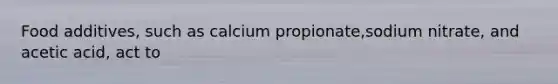 Food additives, such as calcium propionate,sodium nitrate, and acetic acid, act to