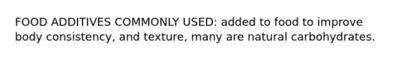 FOOD ADDITIVES COMMONLY USED: added to food to improve body consistency, and texture, many are natural carbohydrates.