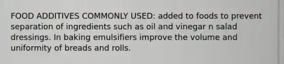 FOOD ADDITIVES COMMONLY USED: added to foods to prevent separation of ingredients such as oil and vinegar n salad dressings. In baking emulsifiers improve the volume and uniformity of breads and rolls.