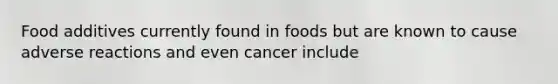 Food additives currently found in foods but are known to cause adverse reactions and even cancer include