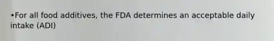 •For all food additives, the FDA determines an acceptable daily intake (ADI)