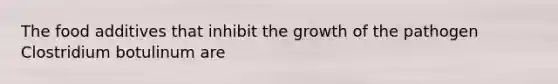 The food additives that inhibit the growth of the pathogen Clostridium botulinum are