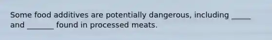 Some food additives are potentially dangerous, including _____ and _______ found in processed meats.