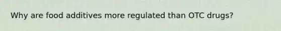 Why are food additives more regulated than OTC drugs?