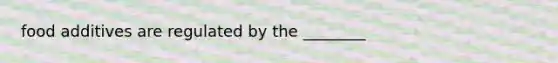 food additives are regulated by the ________