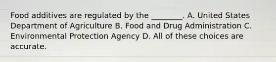 Food additives are regulated by the ________. A. United States Department of Agriculture B. Food and Drug Administration C. Environmental Protection Agency D. All of these choices are accurate.