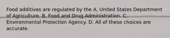 Food additives are regulated by the A. United States Department of Agriculture. B. Food and Drug Administration. C. Environmental Protection Agency. D. All of these choices are accurate.