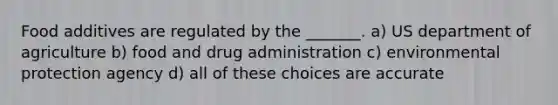 Food additives are regulated by the _______. a) US department of agriculture b) food and drug administration c) environmental protection agency d) all of these choices are accurate