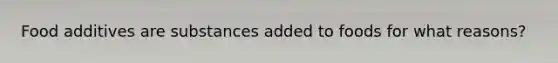 Food additives are substances added to foods for what reasons?