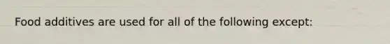 Food additives are used for all of the following except: