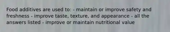 Food additives are used to: - maintain or improve safety and freshness - improve taste, texture, and appearance - all the answers listed - improve or maintain nutritional value