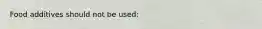 Food additives should not be used: