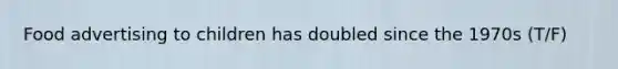 Food advertising to children has doubled since the 1970s (T/F)